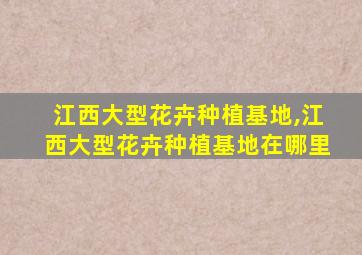 江西大型花卉种植基地,江西大型花卉种植基地在哪里