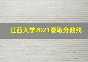 江西大学2021录取分数线