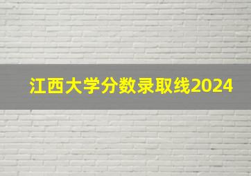 江西大学分数录取线2024