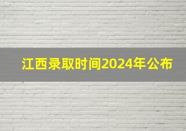 江西录取时间2024年公布