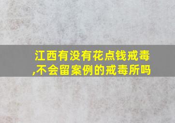 江西有没有花点钱戒毒,不会留案例的戒毒所吗