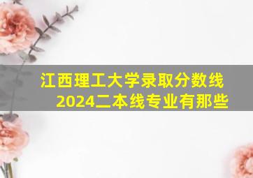 江西理工大学录取分数线2024二本线专业有那些