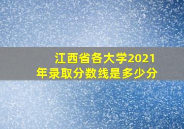 江西省各大学2021年录取分数线是多少分