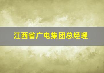 江西省广电集团总经理