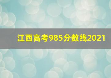 江西高考985分数线2021