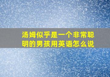 汤姆似乎是一个非常聪明的男孩用英语怎么说