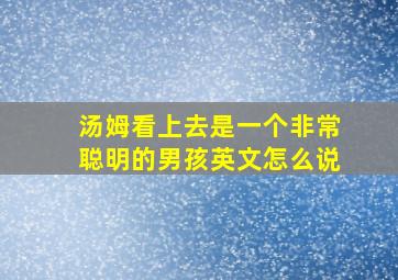 汤姆看上去是一个非常聪明的男孩英文怎么说