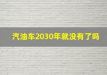 汽油车2030年就没有了吗