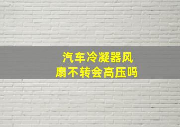 汽车冷凝器风扇不转会高压吗