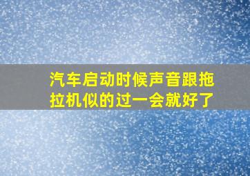 汽车启动时候声音跟拖拉机似的过一会就好了