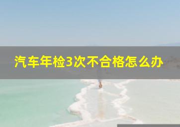 汽车年检3次不合格怎么办