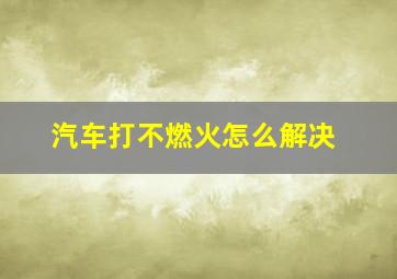 汽车打不燃火怎么解决