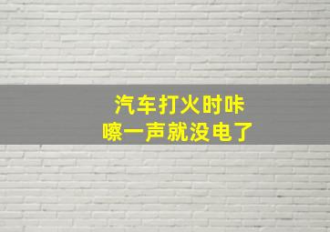 汽车打火时咔嚓一声就没电了