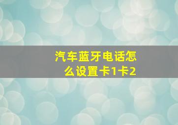 汽车蓝牙电话怎么设置卡1卡2