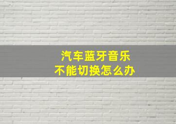 汽车蓝牙音乐不能切换怎么办