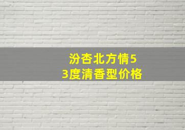 汾杏北方情53度清香型价格