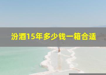 汾酒15年多少钱一箱合适