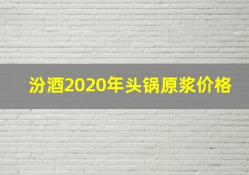 汾酒2020年头锅原浆价格