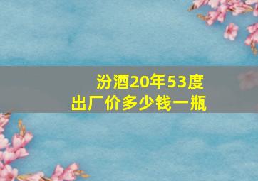 汾酒20年53度出厂价多少钱一瓶