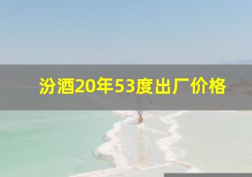 汾酒20年53度出厂价格