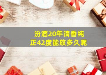 汾酒20年清香纯正42度能放多久呢