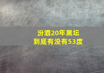 汾酒20年黑坛到底有没有53度