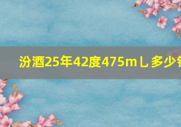 汾酒25年42度475m乚多少钱