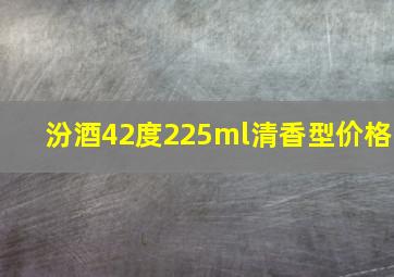 汾酒42度225ml清香型价格