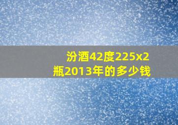 汾酒42度225x2瓶2013年的多少钱