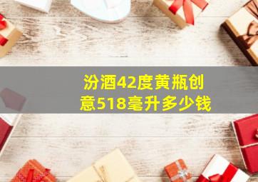 汾酒42度黄瓶创意518毫升多少钱