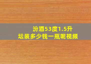 汾酒53度1.5升坛装多少钱一瓶呢视频