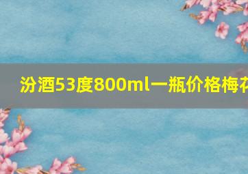 汾酒53度800ml一瓶价格梅花