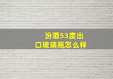 汾酒53度出口玻璃瓶怎么样