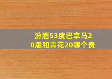 汾酒53度巴拿马20版和青花20哪个贵