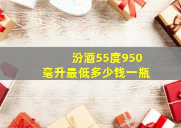 汾酒55度950毫升最低多少钱一瓶