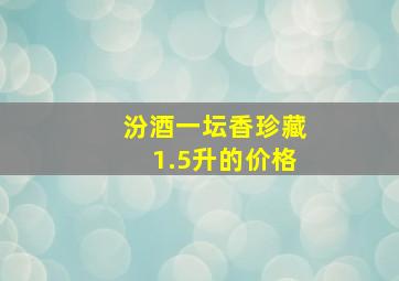 汾酒一坛香珍藏1.5升的价格