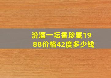 汾酒一坛香珍藏1988价格42度多少钱