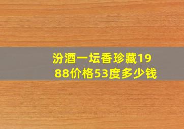 汾酒一坛香珍藏1988价格53度多少钱