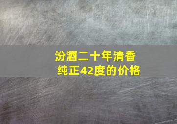 汾酒二十年清香纯正42度的价格