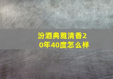 汾酒典雅清香20年40度怎么样