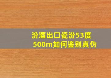 汾酒出口瓷汾53度500m如何鉴别真伪