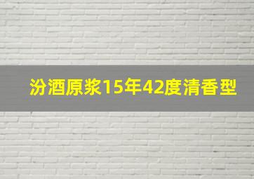 汾酒原浆15年42度清香型