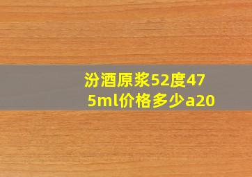 汾酒原浆52度475ml价格多少a20