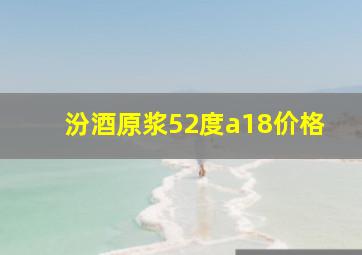 汾酒原浆52度a18价格