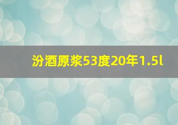 汾酒原浆53度20年1.5l