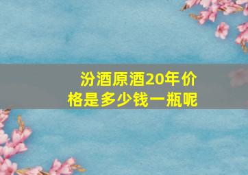 汾酒原酒20年价格是多少钱一瓶呢