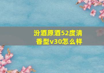 汾酒原酒52度清香型v30怎么样