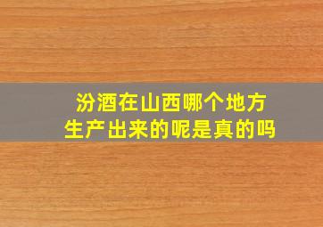 汾酒在山西哪个地方生产出来的呢是真的吗