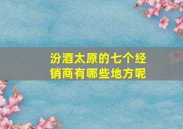 汾酒太原的七个经销商有哪些地方呢