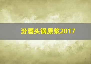 汾酒头锅原浆2017